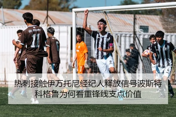 热刺接触伊万托尼经纪人释放信号波斯特科格鲁为何看重锋线支点价值