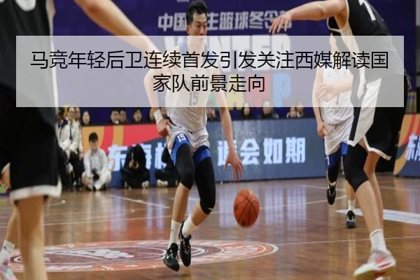马竞年轻后卫连续首发引发关注西媒解读国家队前景走向